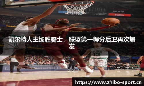 凯尔特人主场胜骑士，联盟第一得分后卫再次爆发