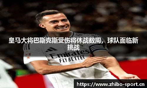 皇马大将巴斯克斯受伤将休战数周，球队面临新挑战
