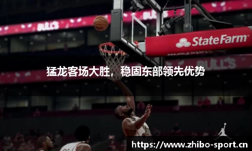 猛龙客场大胜，稳固东部领先优势