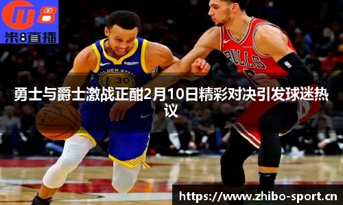 勇士与爵士激战正酣2月10日精彩对决引发球迷热议