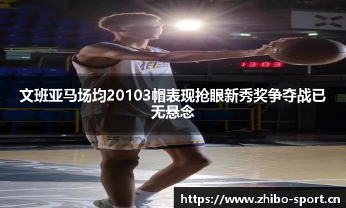 文班亚马场均20103帽表现抢眼新秀奖争夺战已无悬念