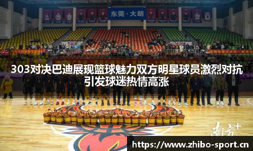 303对决巴迪展现篮球魅力双方明星球员激烈对抗引发球迷热情高涨