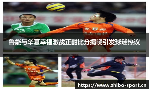 鲁能与华夏幸福激战正酣比分揭晓引发球迷热议