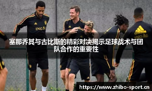 塞那乔其与古比斯的精彩对决揭示足球战术与团队合作的重要性