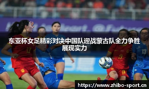 东亚杯女足精彩对决中国队迎战蒙古队全力争胜展现实力