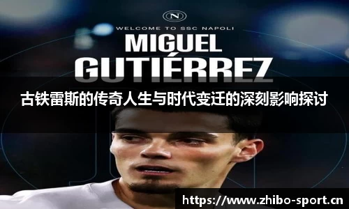 古铁雷斯的传奇人生与时代变迁的深刻影响探讨