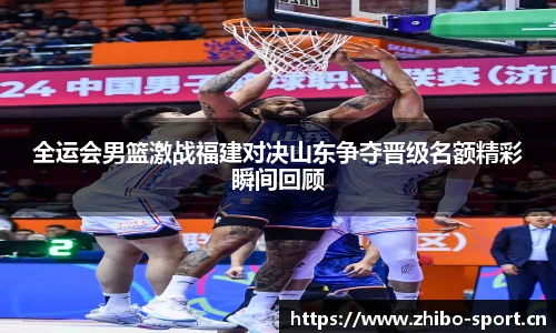 全运会男篮激战福建对决山东争夺晋级名额精彩瞬间回顾